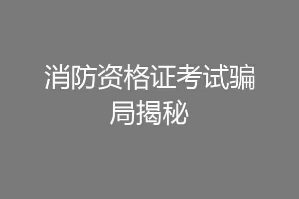 消防资格证考试骗局揭秘