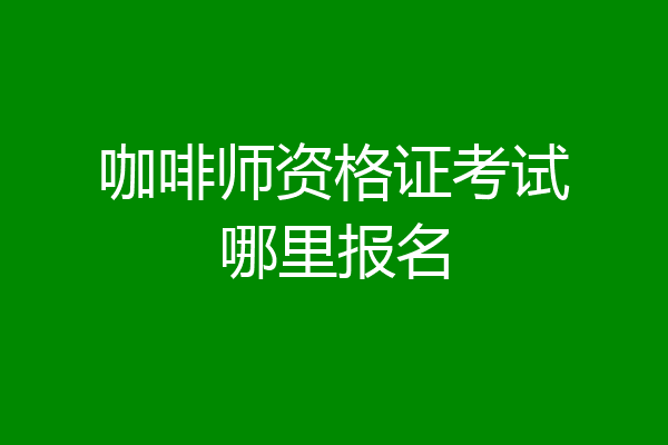 咖啡师资格证考试哪里报名
