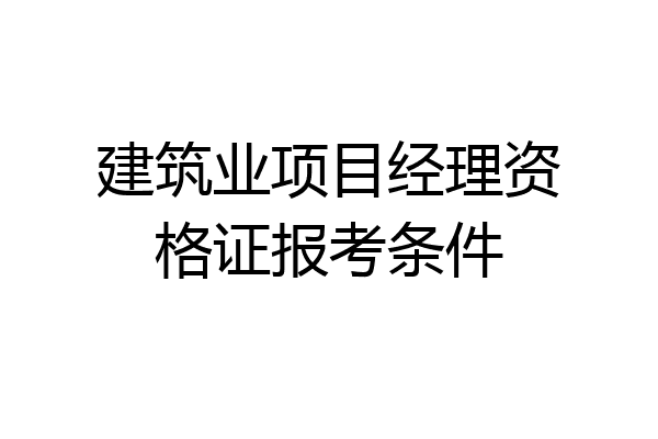 建筑业项目经理资格证报考条件