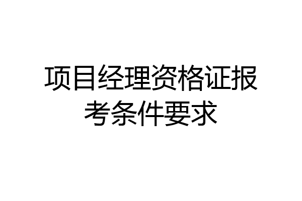 项目经理资格证报考条件要求