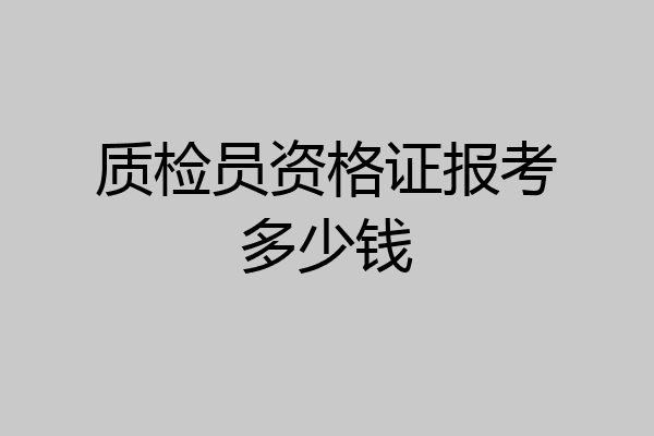 质检员资格证报考多少钱