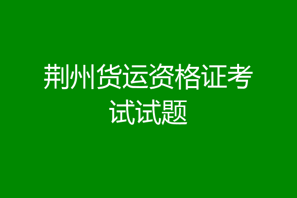 荆州货运资格证考试试题