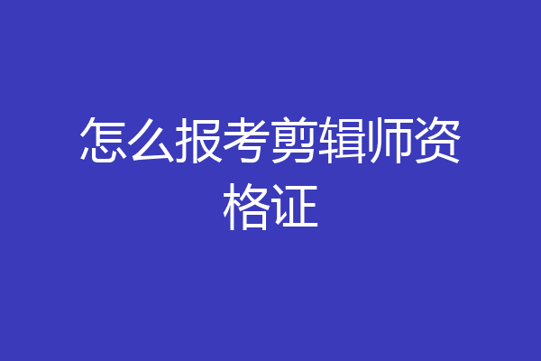 怎么报考剪辑师资格证