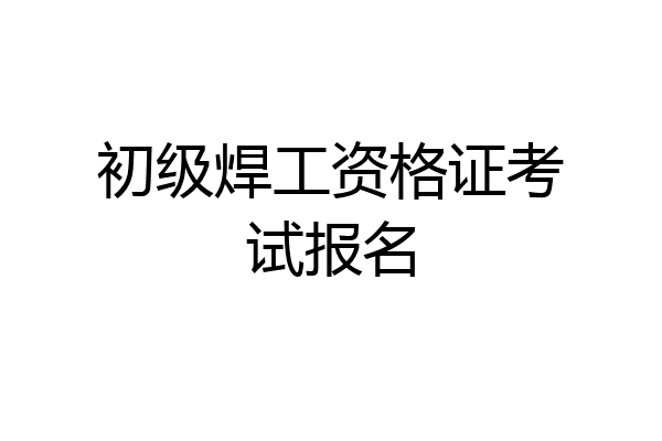 初级焊工资格证考试报名