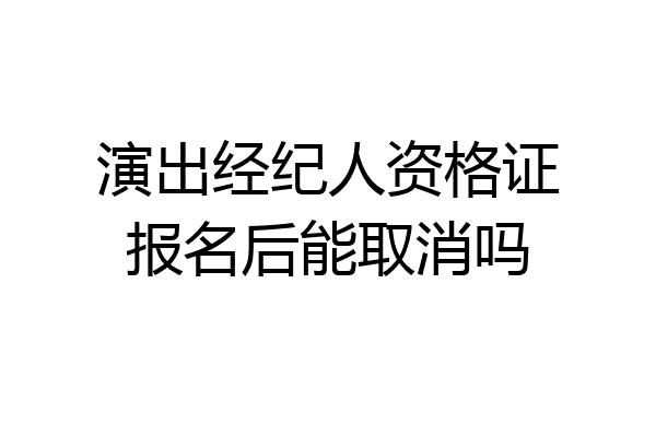 演出经纪人资格证报名后能取消吗