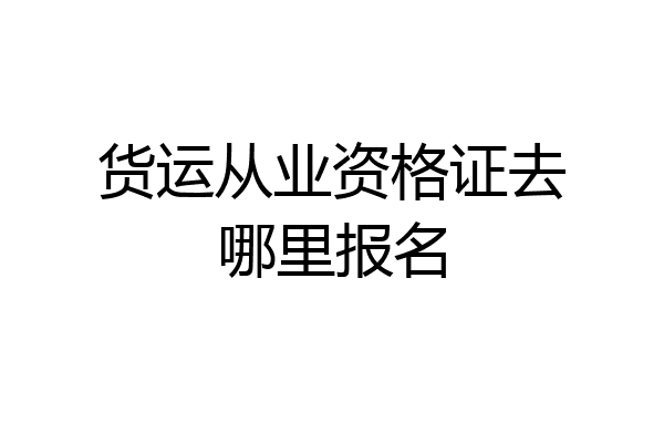 货运从业资格证去哪里报名