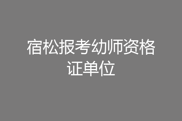宿松报考幼师资格证单位