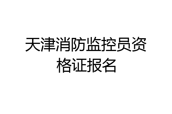 天津消防监控员资格证报名