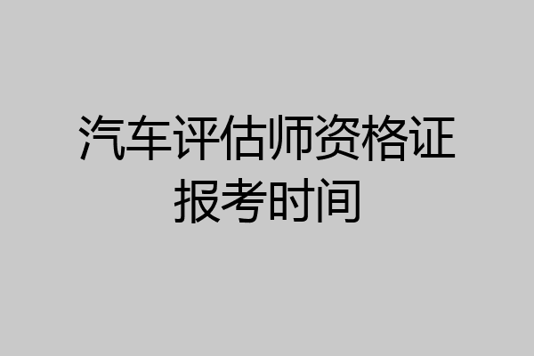 汽车评估师资格证报考时间