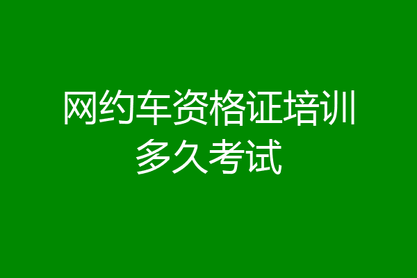 网约车资格证培训多久考试
