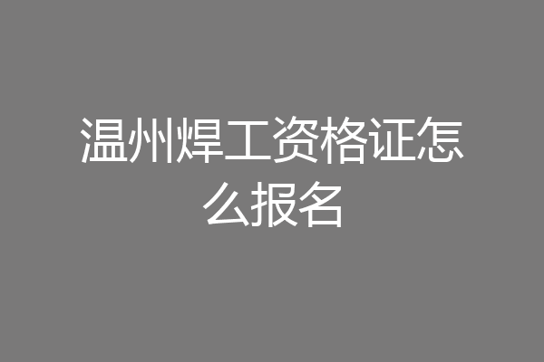 温州焊工资格证怎么报名