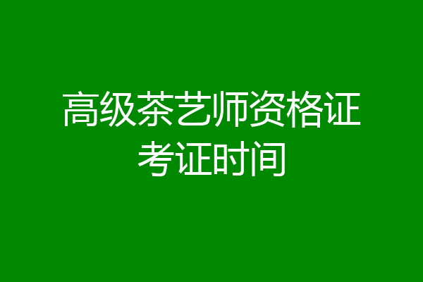 高级茶艺师资格证考证时间