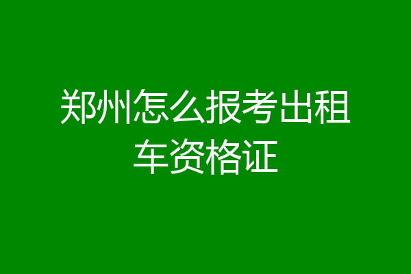 郑州怎么报考出租车资格证