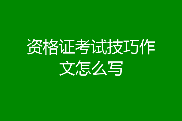 资格证考试技巧作文怎么写