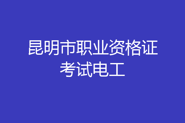 昆明市职业资格证考试电工