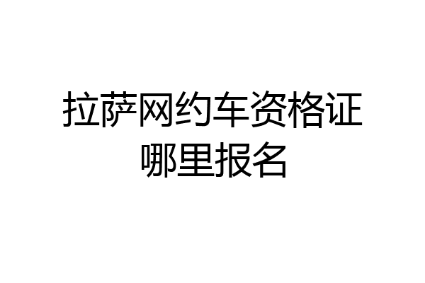 拉萨网约车资格证哪里报名