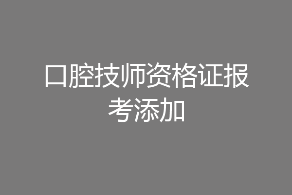 口腔技师资格证报考添加
