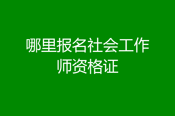 哪里报名社会工作师资格证