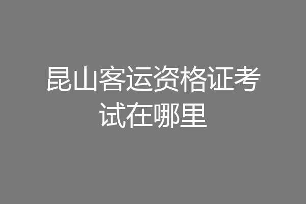 昆山客运资格证考试在哪里