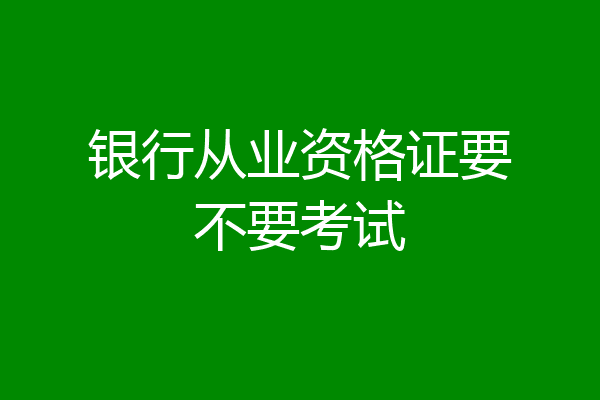 银行从业资格证要不要考试