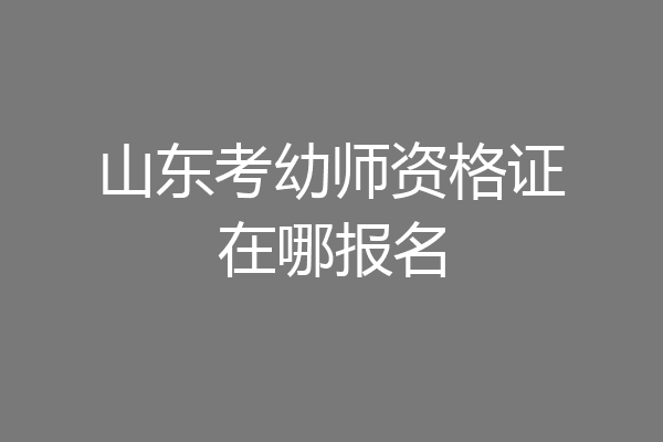 山东考幼师资格证在哪报名