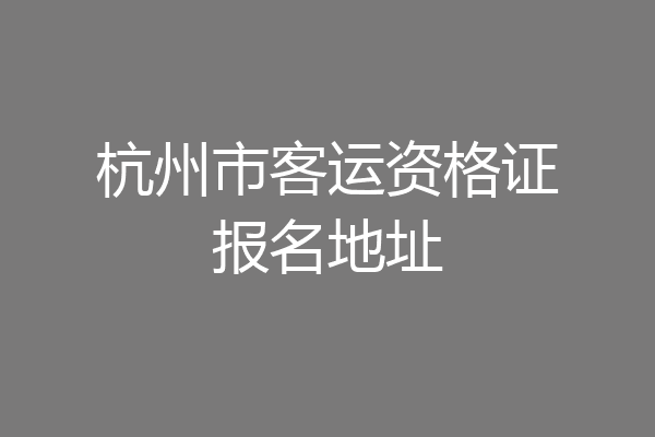 杭州市客运资格证报名地址