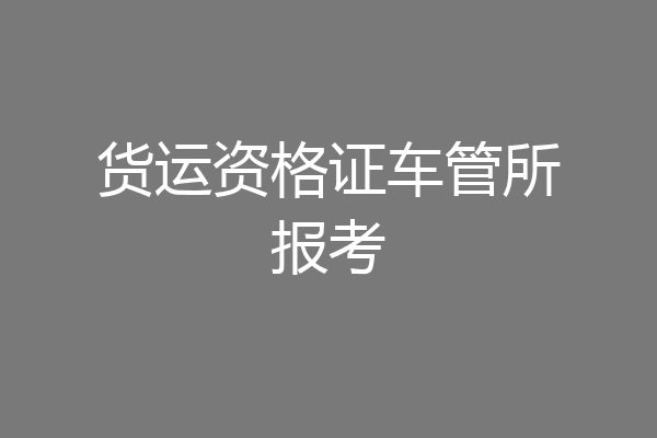 货运资格证车管所报考