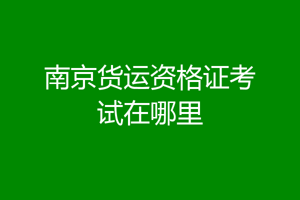 南京货运资格证考试在哪里