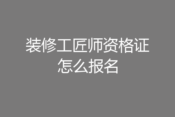 装修工匠师资格证怎么报名