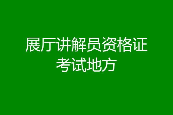 展厅讲解员资格证考试地方