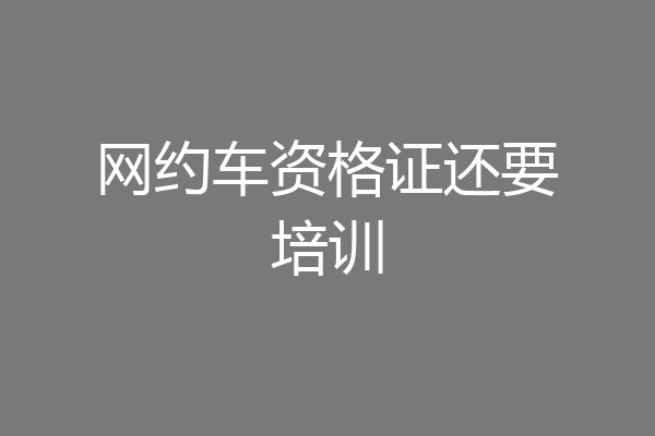 网约车资格证还要培训