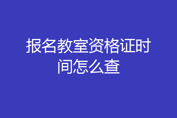 报名教室资格证时间怎么查