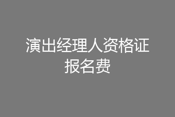 演出经理人资格证报名费