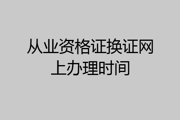 从业资格证换证网上办理时间
