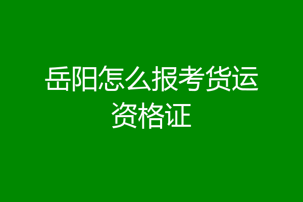 岳阳怎么报考货运资格证