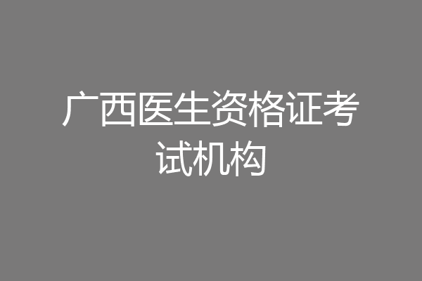 广西医生资格证考试机构