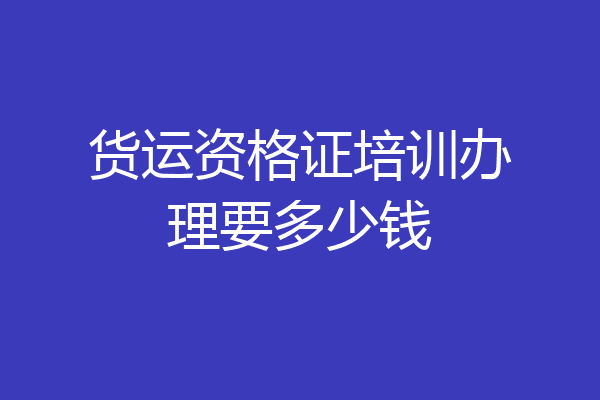 货运资格证培训办理要多少钱