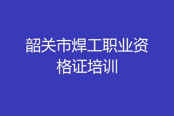 韶关市焊工职业资格证培训