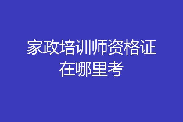 家政培训师资格证在哪里考