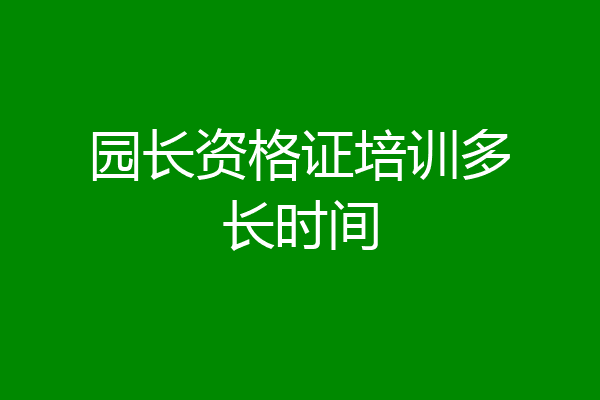 园长资格证培训多长时间