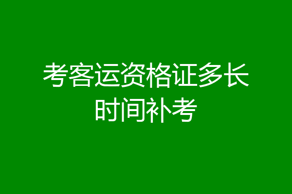 考客运资格证多长时间补考