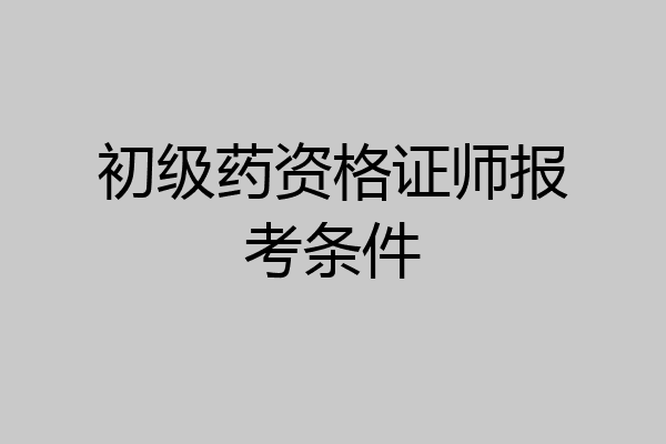 初级药资格证师报考条件