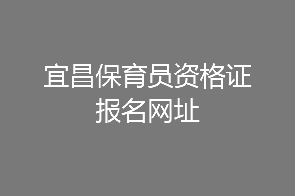 宜昌保育员资格证报名网址