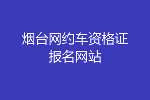 烟台网约车资格证报名网站