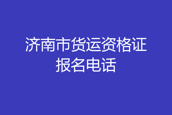 济南市货运资格证报名电话