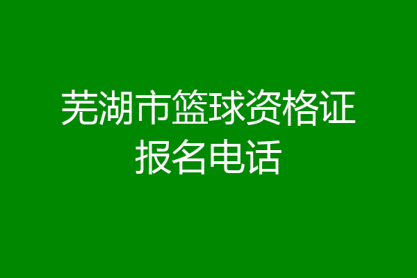 芜湖市篮球资格证报名电话
