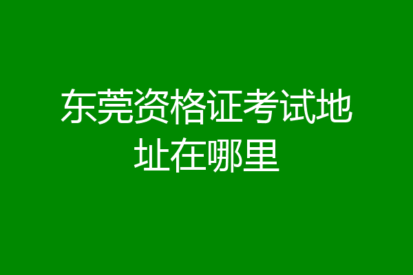 东莞资格证考试地址在哪里