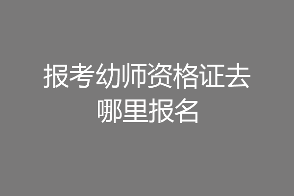 报考幼师资格证去哪里报名