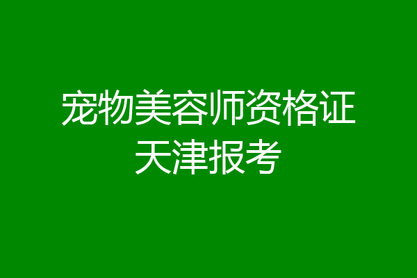 宠物美容师资格证天津报考