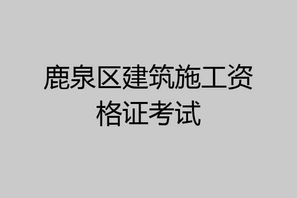 鹿泉区建筑施工资格证考试